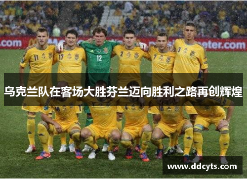 乌克兰队在客场大胜芬兰迈向胜利之路再创辉煌